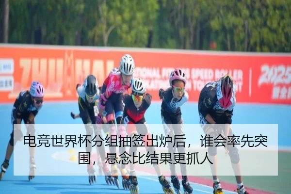 电竞世界杯分组抽签出炉后，谁会率先突围，悬念比结果更抓人