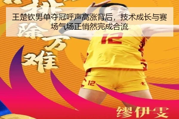 王楚钦男单夺冠呼声高涨背后，技术成长与赛场气场正悄然完成合流